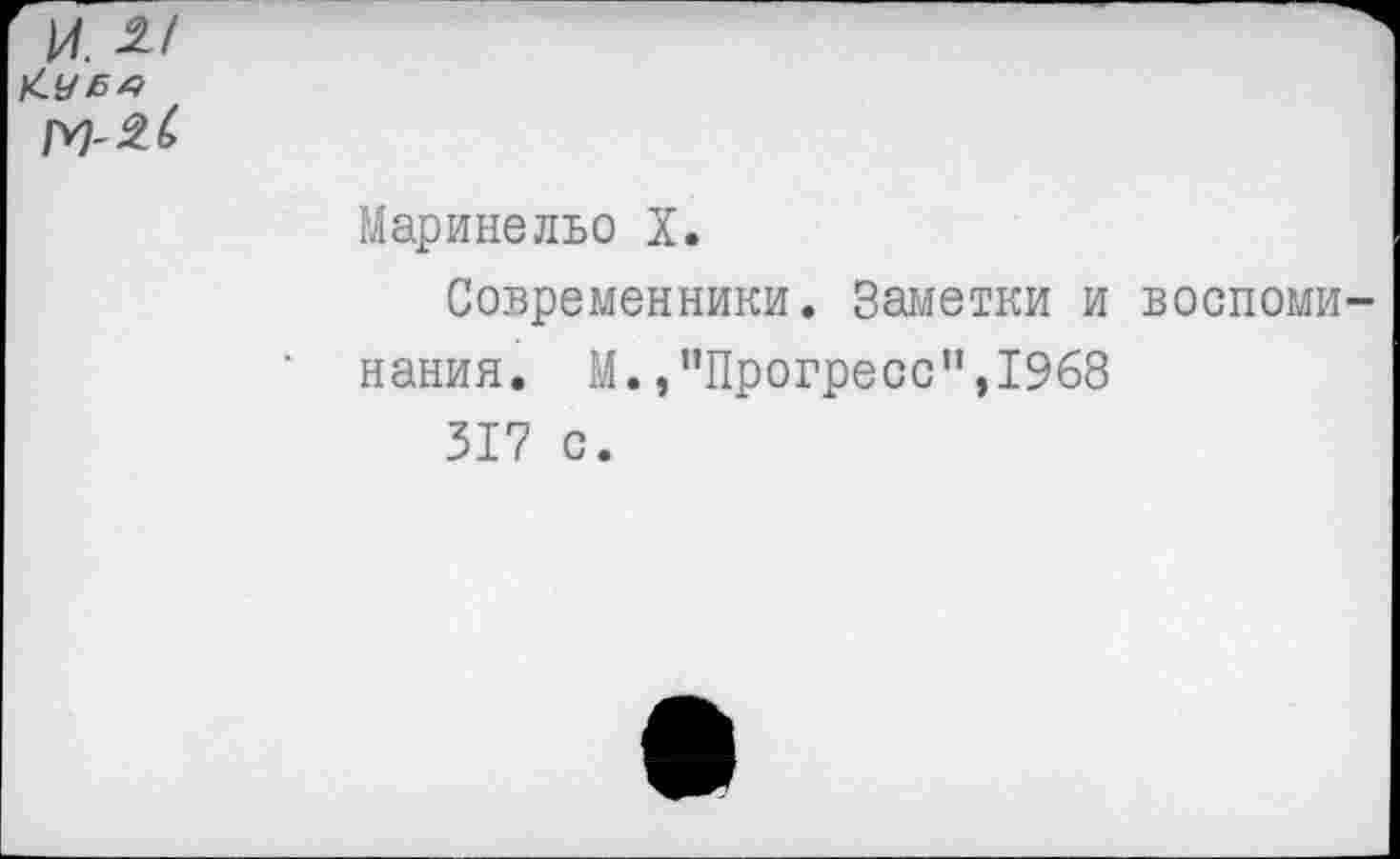 ﻿и
К. УБ4 №-2.6
Маринельо X.
Современники. Заметки и воспоминания. М./’Прогресс",1968
317 с.